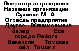 Оператор аттракциона › Название организации ­ Сухинин М .А. › Отрасль предприятия ­ Другое › Минимальный оклад ­ 30 000 - Все города Работа » Вакансии   . Томская обл.,Томск г.